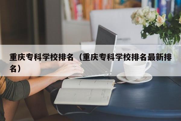 重庆专科学校排名（重庆专科学校排名最新排名）