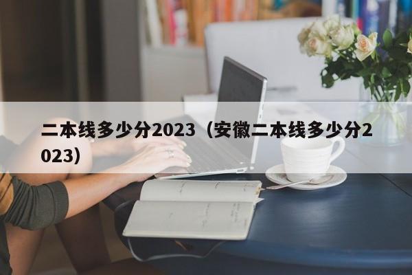 二本线多少分2023（安徽二本线多少分2023）