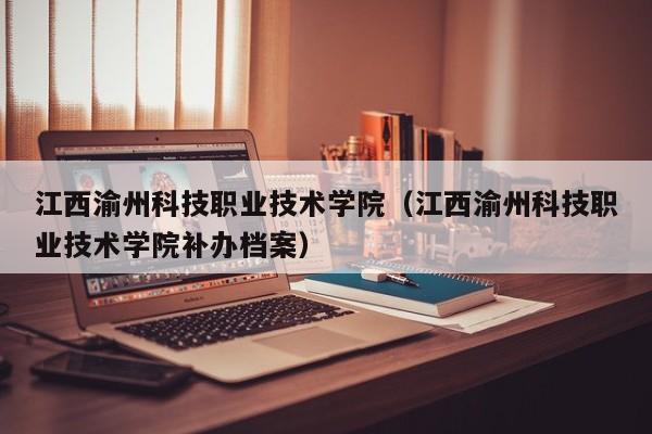 江西渝州科技职业技术学院（江西渝州科技职业技术学院补办档案）