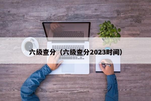 六级查分（六级查分2023时间）