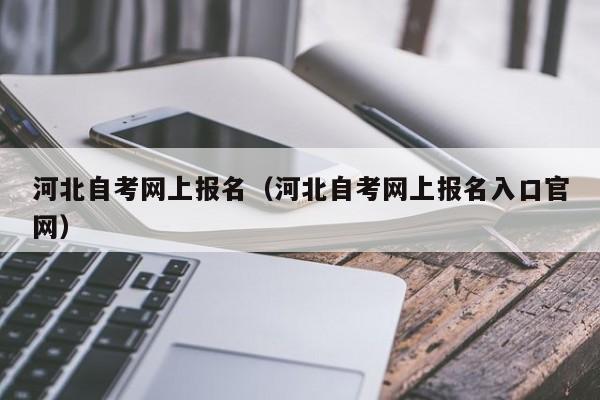 河北自考网上报名（河北自考网上报名入口官网）