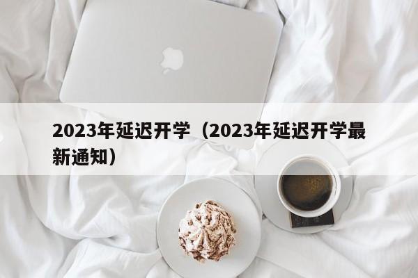 2023年延迟开学（2023年延迟开学最新通知）