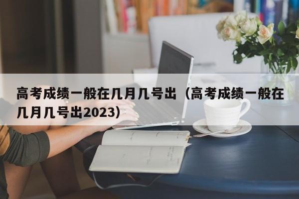 高考成绩一般在几月几号出（高考成绩一般在几月几号出2023）