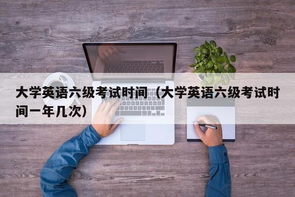 大学英语六级考试时间（大学英语六级考试时间一年几次）