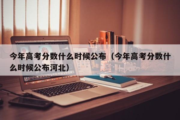 今年高考分数什么时候公布（今年高考分数什么时候公布河北）