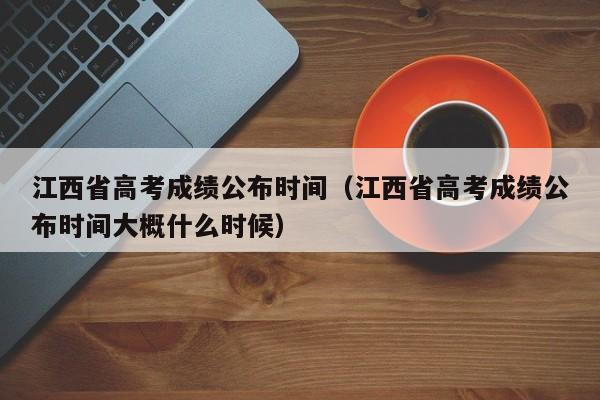 江西省高考成绩公布时间（江西省高考成绩公布时间大概什么时候）