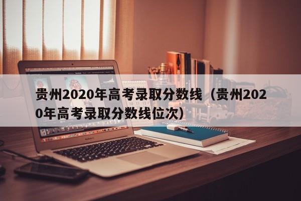 贵州2020年高考录取分数线（贵州2020年高考录取分数线位次）