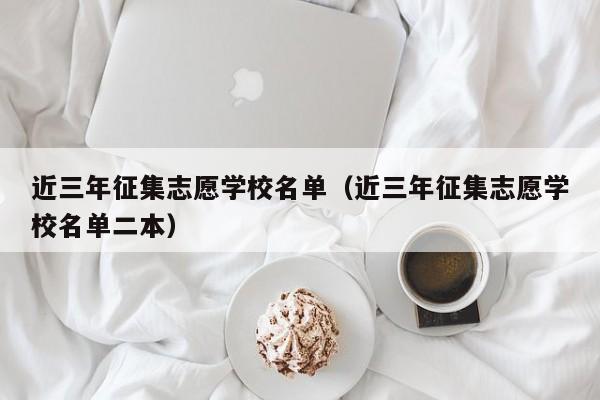 近三年征集志愿学校名单（近三年征集志愿学校名单二本）