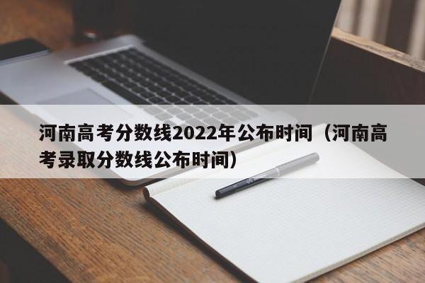 河南高考分数线2022年公布时间（河南高考录取分数线公布时间）