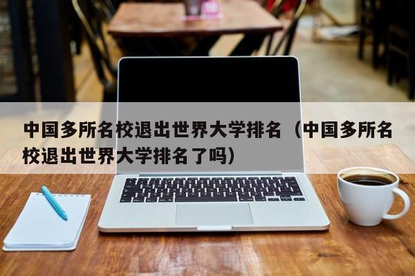 中国多所名校退出世界大学排名（中国多所名校退出世界大学排名了吗）