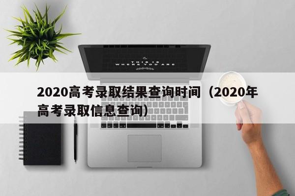 2020高考录取结果查询时间（2020年高考录取信息查询）