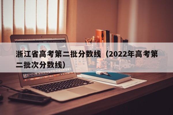 浙江省高考第二批分数线（2022年高考第二批次分数线）