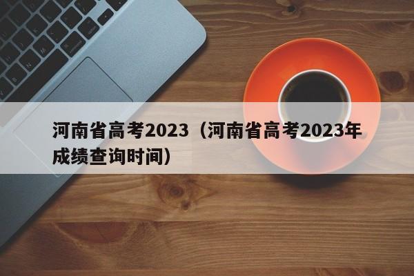 河南省高考2023（河南省高考2023年成绩查询时间）