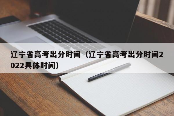 辽宁省高考出分时间（辽宁省高考出分时间2022具体时间）