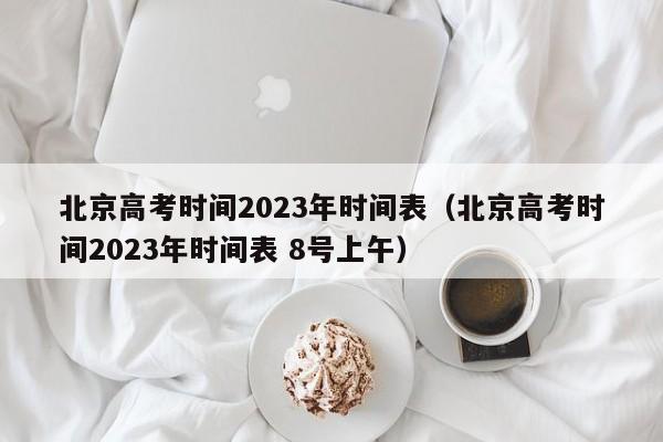 北京高考时间2023年时间表（北京高考时间2023年时间表 8号上午）