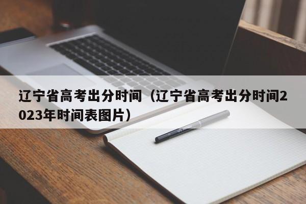 辽宁省高考出分时间（辽宁省高考出分时间2023年时间表图片）