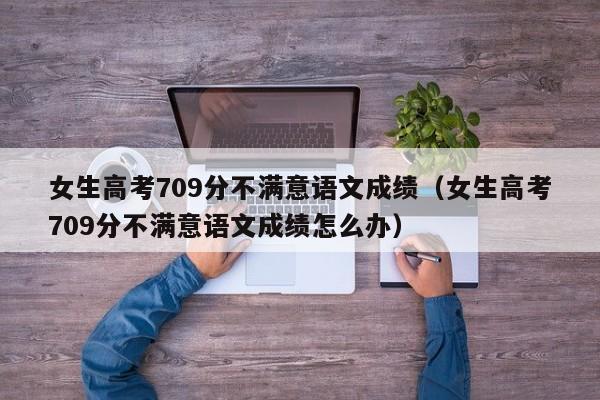 女生高考709分不满意语文成绩（女生高考709分不满意语文成绩怎么办）