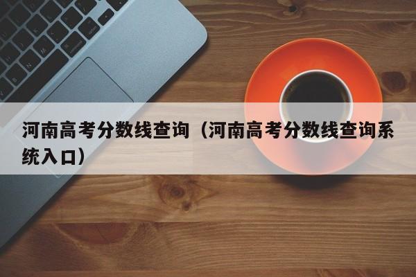 河南高考分数线查询（河南高考分数线查询系统入口）