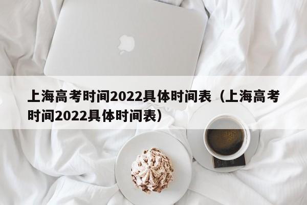 上海高考时间2022具体时间表（上海高考时间2022具体时间表）