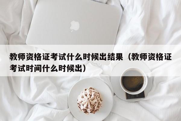 教师资格证考试什么时候出结果（教师资格证考试时间什么时候出）