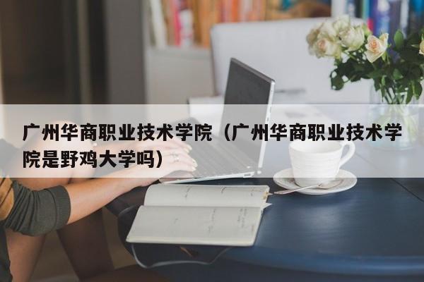 广州华商职业技术学院（广州华商职业技术学院是野鸡大学吗）