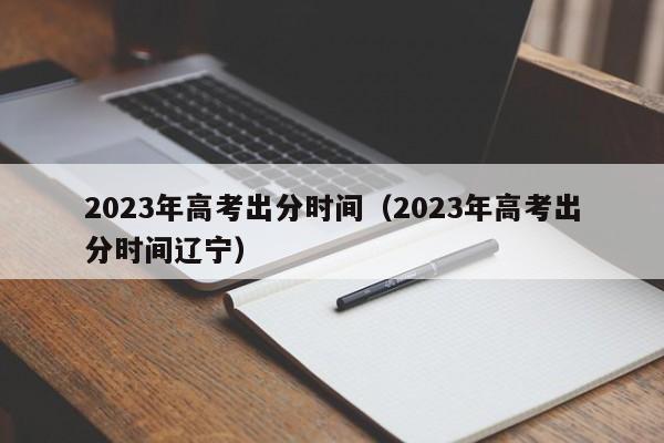 2023年高考出分时间（2023年高考出分时间辽宁）