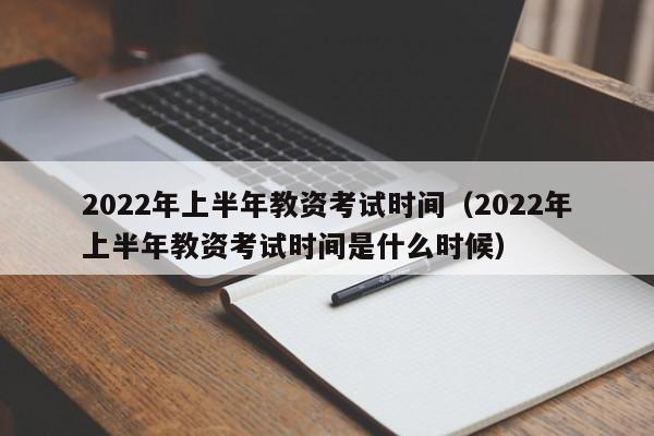 2022年上半年教资考试时间（2022年上半年教资考试时间是什么时候）