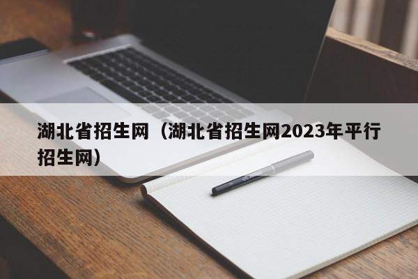 湖北省招生网（湖北省招生网2023年平行招生网）