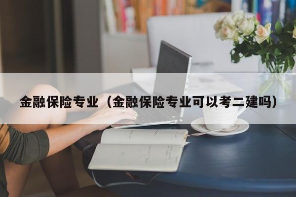 金融保险专业（金融保险专业可以考二建吗）