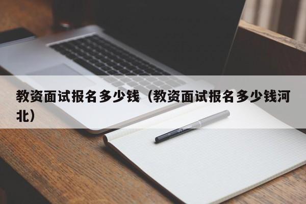 教资面试报名多少钱（教资面试报名多少钱河北）