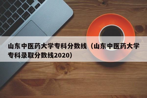 山东中医药大学专科分数线（山东中医药大学专科录取分数线2020）