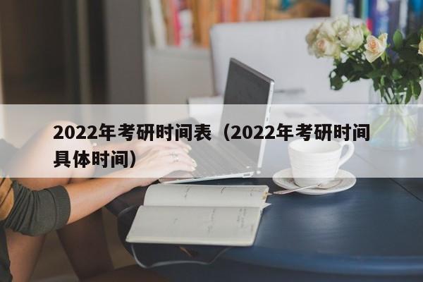 2022年考研时间表（2022年考研时间具体时间）