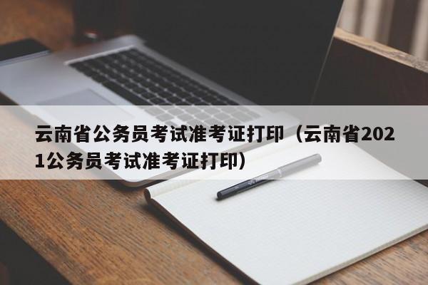 云南省公务员考试准考证打印（云南省2021公务员考试准考证打印）