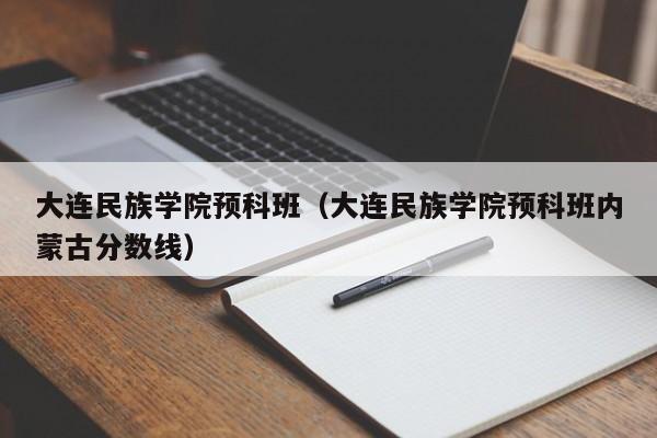 大连民族学院预科班（大连民族学院预科班内蒙古分数线）