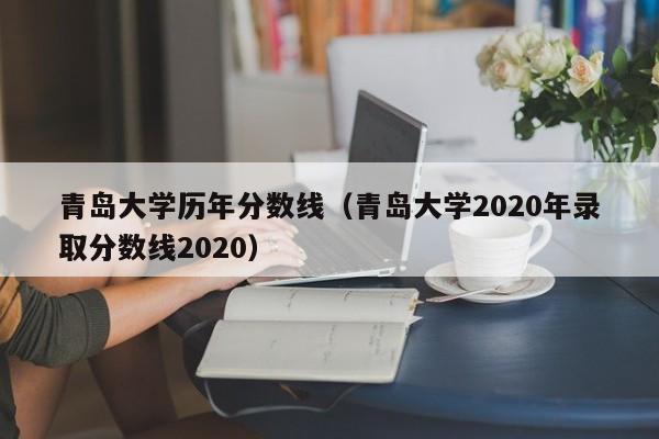 青岛大学历年分数线（青岛大学2020年录取分数线2020）