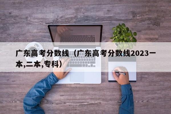 广东高考分数线（广东高考分数线2023一本,二本,专科）