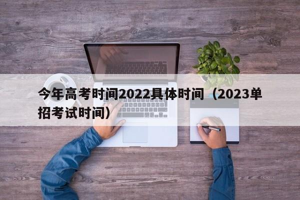 今年高考时间2022具体时间（2023单招考试时间）