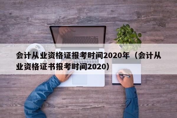 会计从业资格证报考时间2020年（会计从业资格证书报考时间2020）