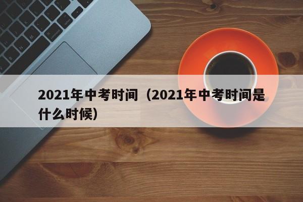 2021年中考时间（2021年中考时间是什么时候）