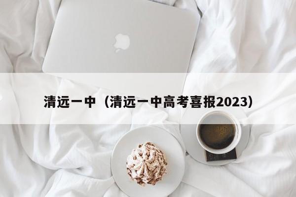 清远一中（清远一中高考喜报2023）