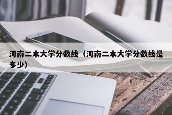 河南二本大学分数线（河南二本大学分数线是多少）