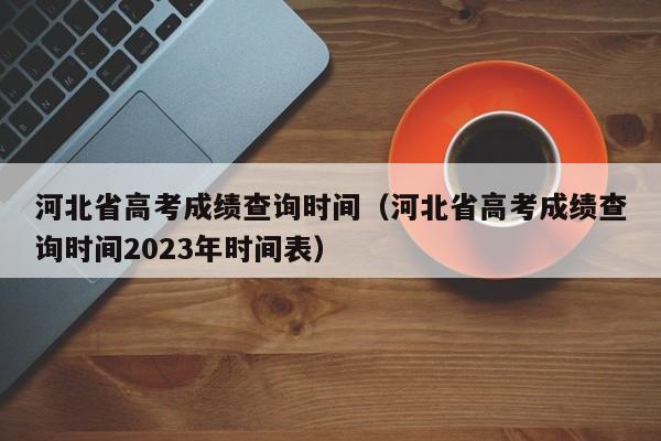 河北省高考成绩查询时间（河北省高考成绩查询时间2023年时间表）