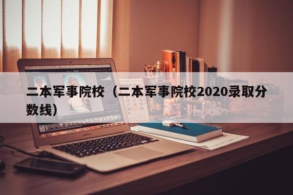 二本军事院校（二本军事院校2020录取分数线）