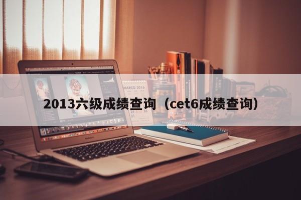 2013六级成绩查询（cet6成绩查询）