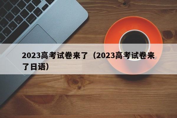 2023高考试卷来了（2023高考试卷来了日语）