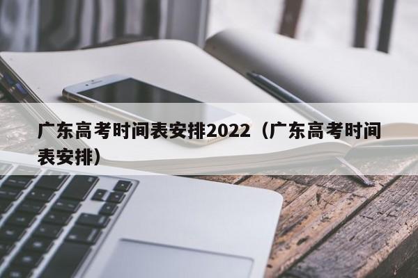 广东高考时间表安排2022（广东高考时间表安排）