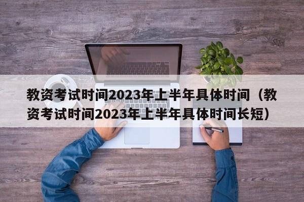 教资考试时间2023年上半年具体时间（教资考试时间2023年上半年具体时间长短）