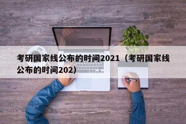 考研国家线公布的时间2021（考研国家线公布的时间202）