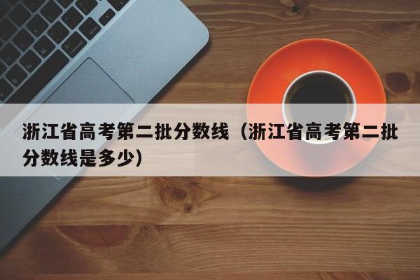 浙江省高考第二批分数线（浙江省高考第二批分数线是多少）