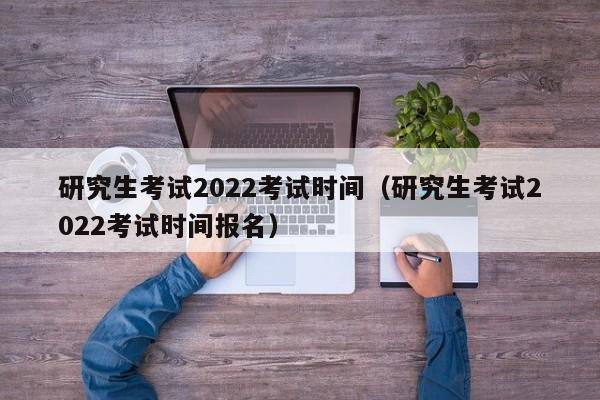 研究生考试2022考试时间（研究生考试2022考试时间报名）